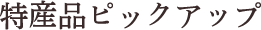 特産品ピックアップ